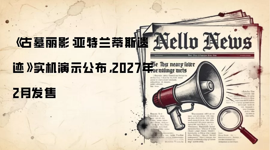 《古墓丽影:亚特兰蒂斯遗迹》实机演示公布,2027年2月发售