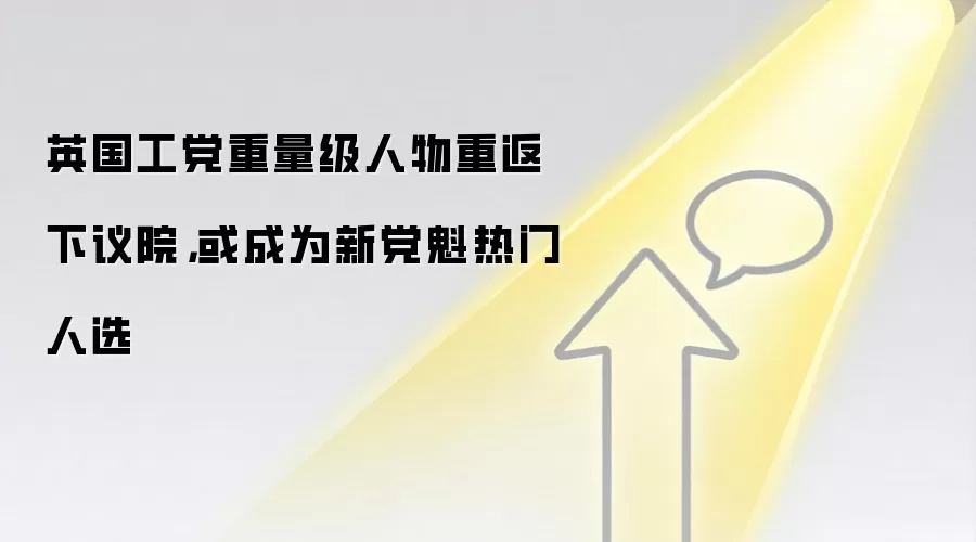英国工党重量级人物重返下议院,或成为新党魁热门人选