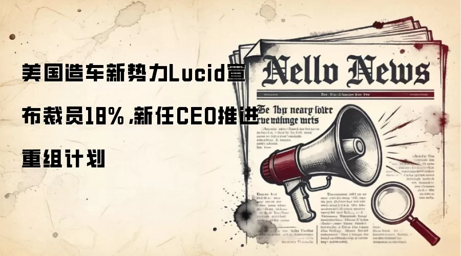 美国造车新势力Lucid宣布裁员18%，新任CEO推进重组计划