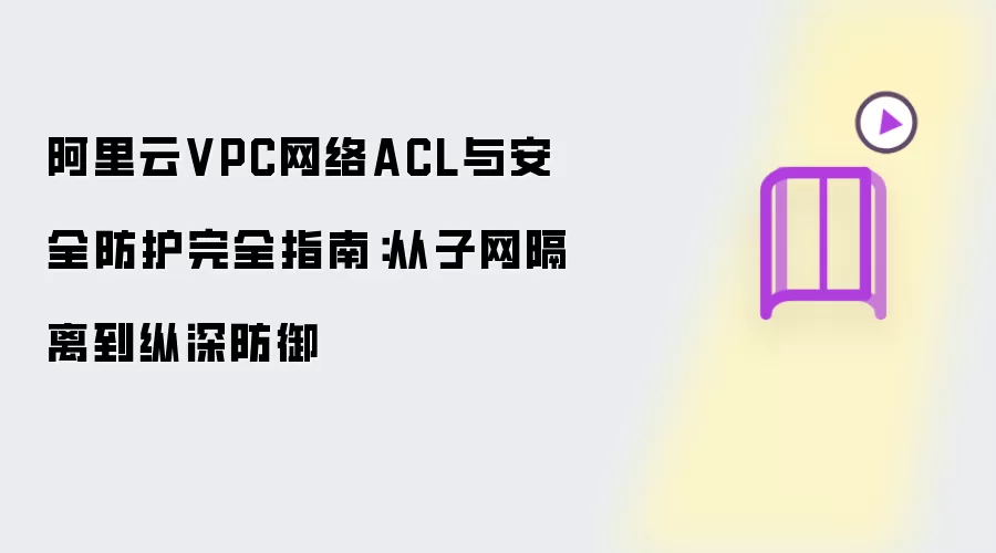 阿里云VPC网络ACL与安全防护完全指南:从子网隔离到纵深防御