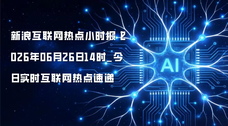 新浪互联网热点小时报丨2026年06月26日14时_今日实时互联网热点速递