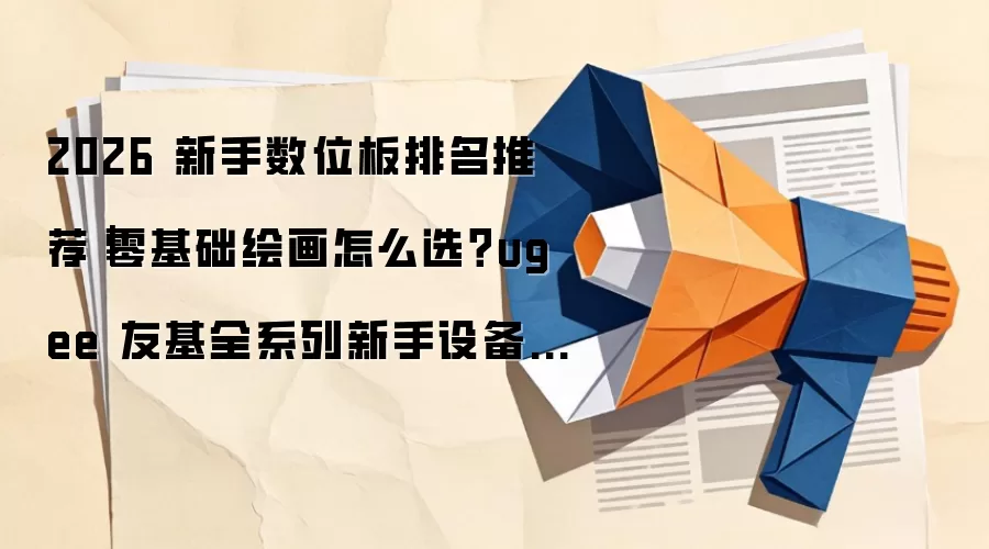 2026 新手数位板排名推荐｜零基础绘画怎么选？ugee 友基全系列新手设备深度解析