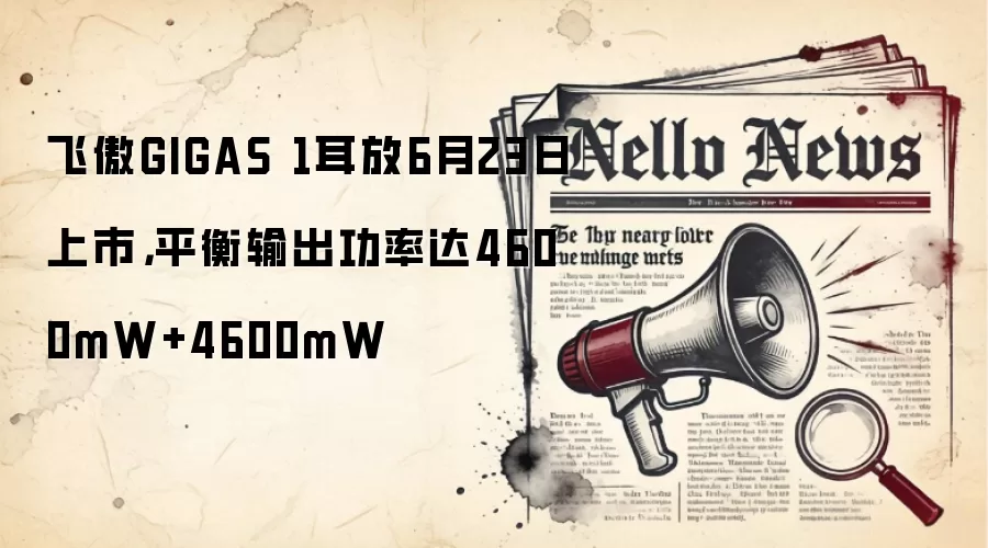 飞傲GIGAS 1耳放6月23日上市,平衡输出功率达4600mW+4600mW