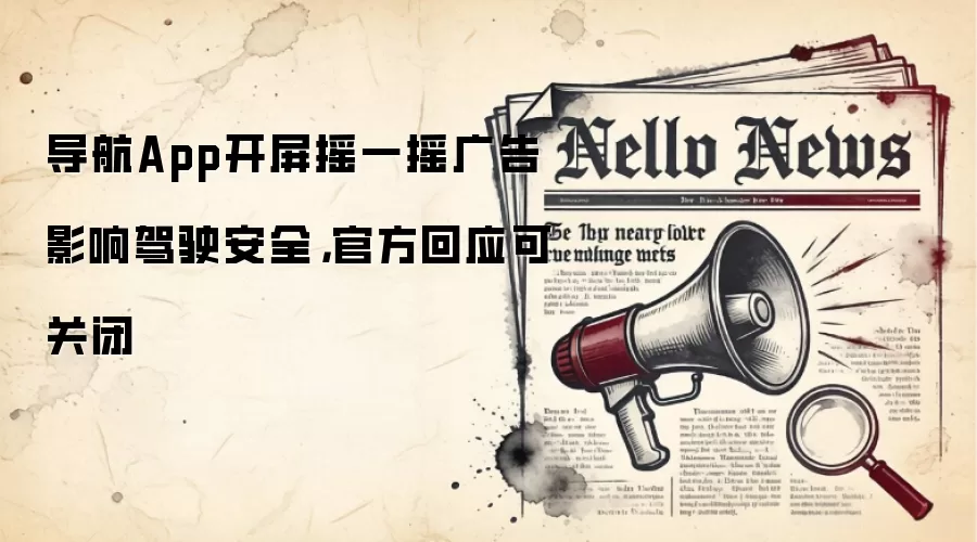 导航App开屏摇一摇广告影响驾驶安全,官方回应可关闭
