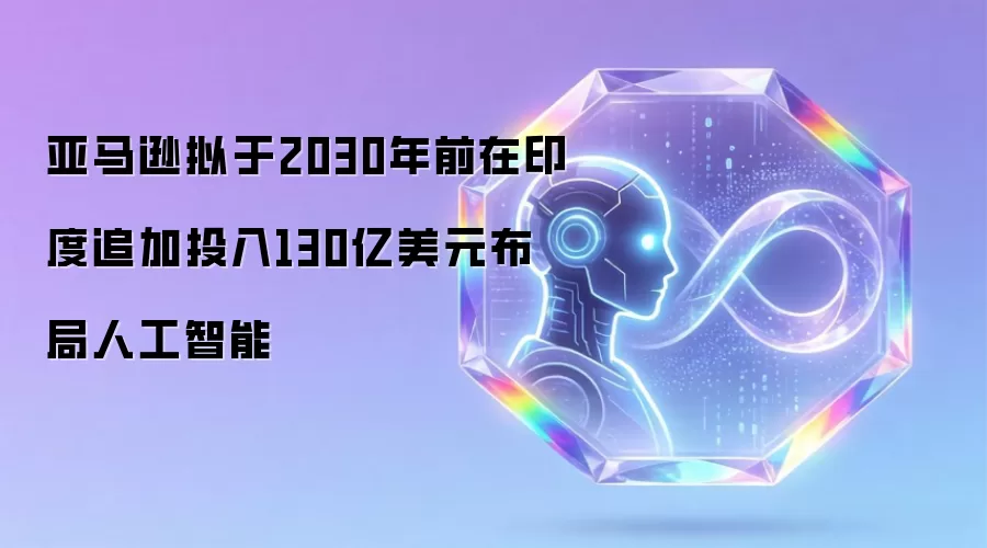 亚马逊拟于2030年前在印度追加投入130亿美元布局人工智能