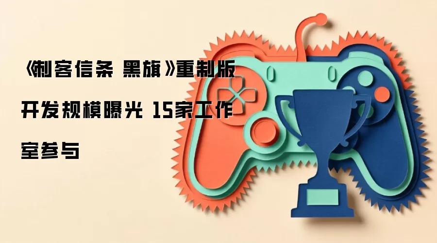 《刺客信条 黑旗》重制版开发规模曝光 15家工作室参与