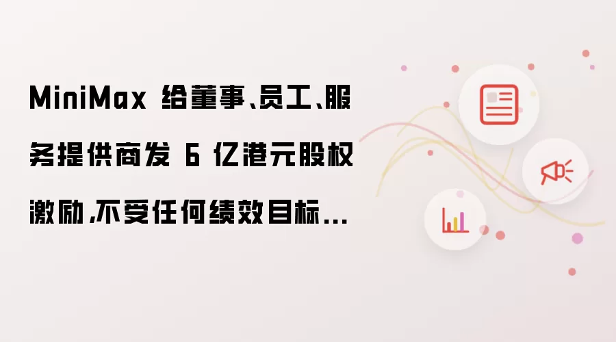 MiniMax 给董事、员工、服务提供商发 6 亿港元股权激励,不受任何绩效目标限制