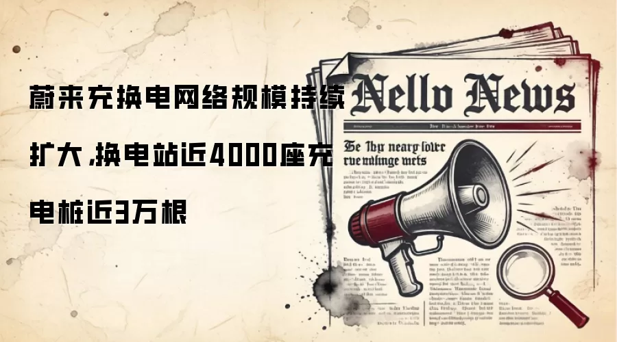 蔚来充换电网络规模持续扩大,换电站近4000座充电桩近3万根