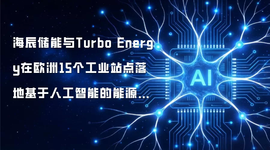 海辰储能与Turbo Energy在欧洲15个工业站点落地基于人工智能的能源基础设施平台