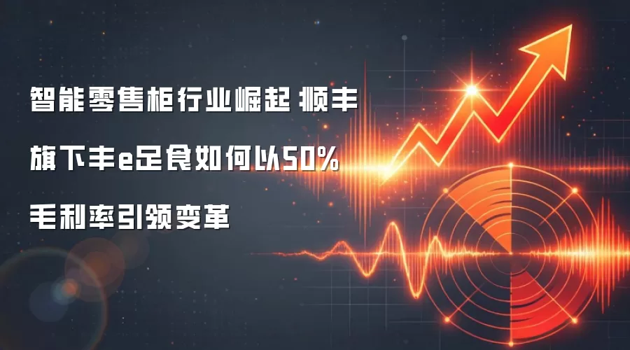 智能零售柜行业崛起:顺丰旗下丰e足食如何以50%毛利率引领变革