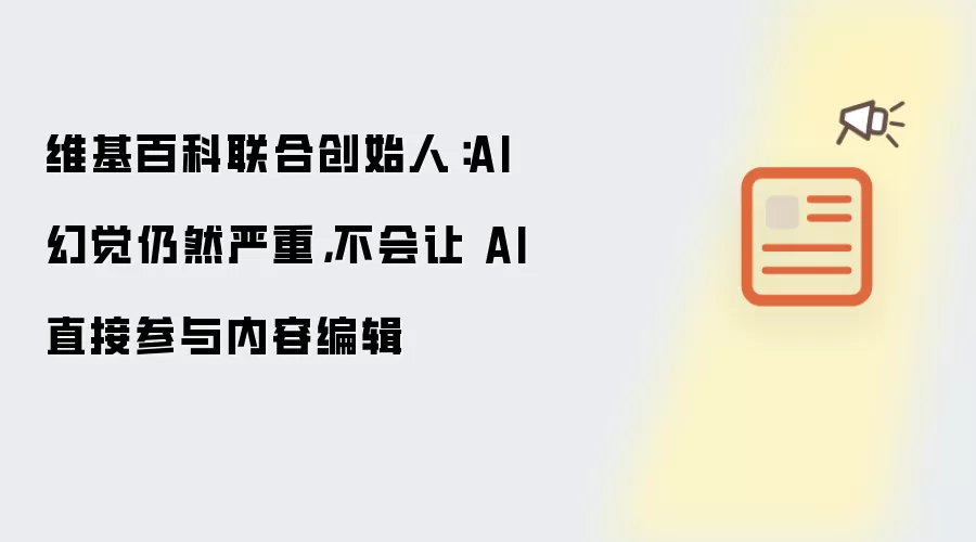 维基百科联合创始人:AI 幻觉仍然严重,不会让 AI 直接参与内容编辑