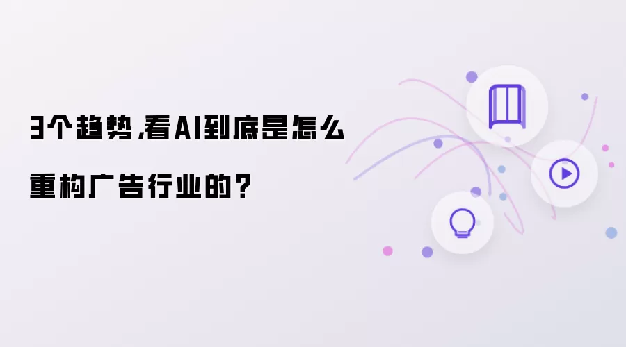 3个趋势,看AI到底是怎么重构广告行业的?