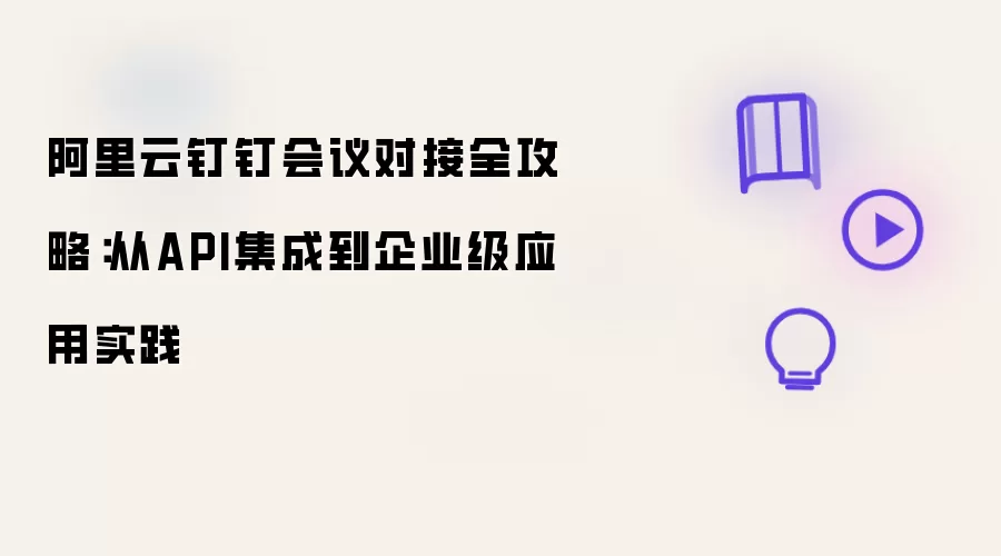 阿里云钉钉会议对接全攻略:从API集成到企业级应用实践
