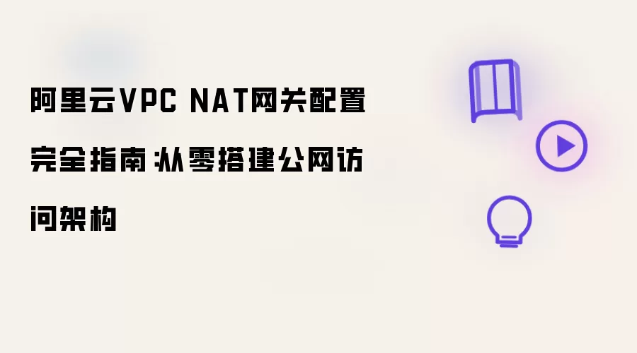 阿里云VPC NAT网关配置完全指南:从零搭建公网访问架构