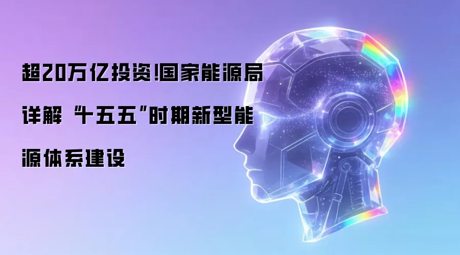超20万亿投资！国家能源局详解“十五五”时期新型能源体系建设