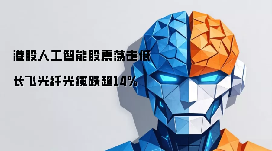 港股人工智能股震荡走低 长飞光纤光缆跌超14%