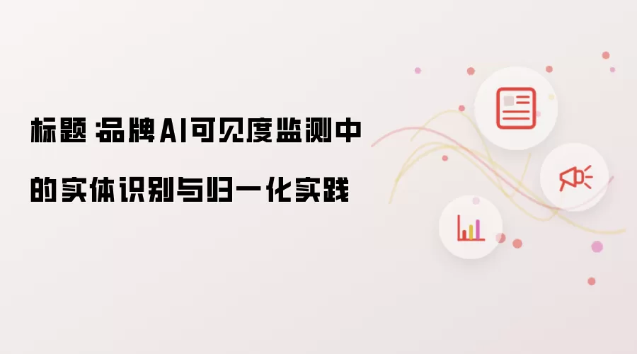 标题:品牌AI可见度监测中的实体识别与归一化实践