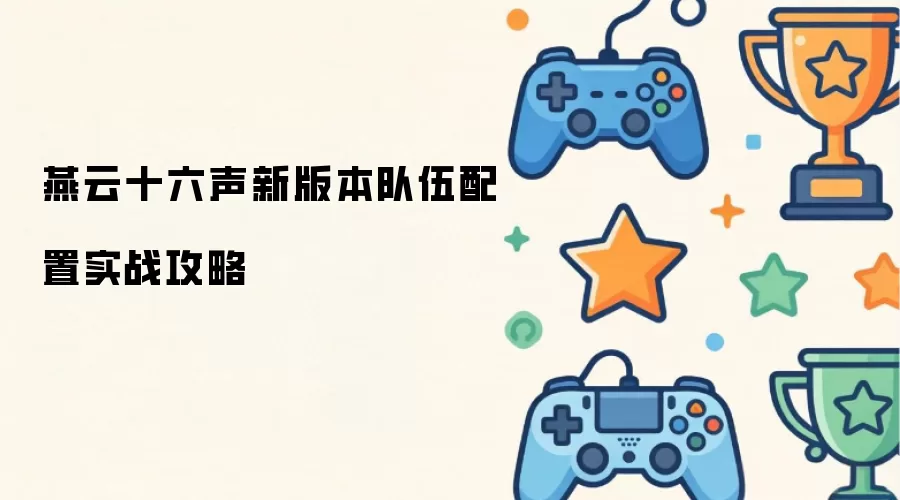 燕云十六声新版本队伍配置实战攻略