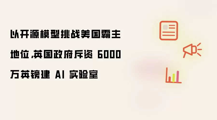 以开源模型挑战美国霸主地位,英国政府斥资 6000 万英镑建 AI 实验室