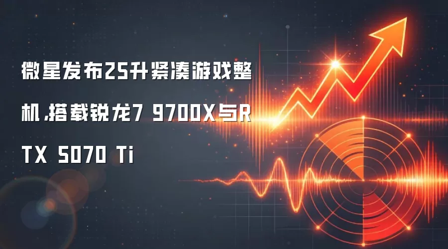 微星发布25升紧凑游戏整机,搭载锐龙7 9700X与RTX 5070 Ti