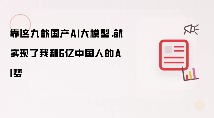 靠这九款国产AI大模型,就实现了我和6亿中国人的AI梦
