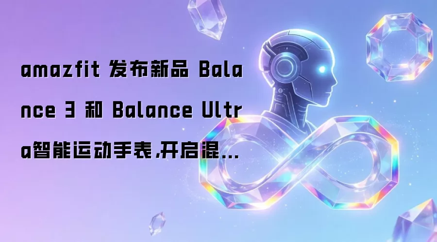 amazfit 发布新品 Balance 3 和 Balance Ultra智能运动手表，开启混合训