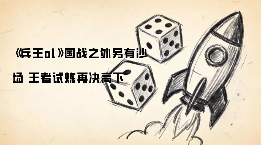 《兵王ol》国战之外另有沙场 王者试炼再决高下