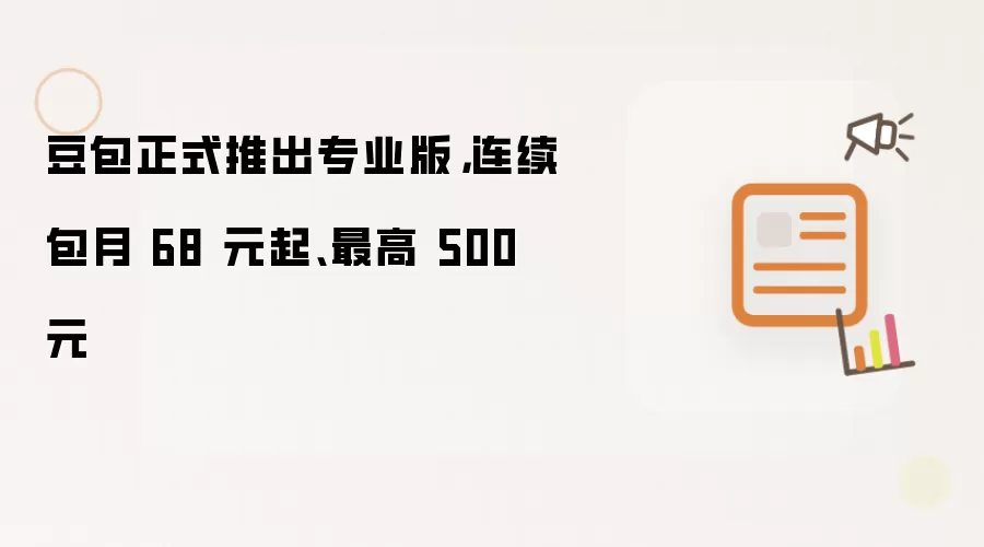豆包正式推出专业版,连续包月 68 元起、最高 500 元