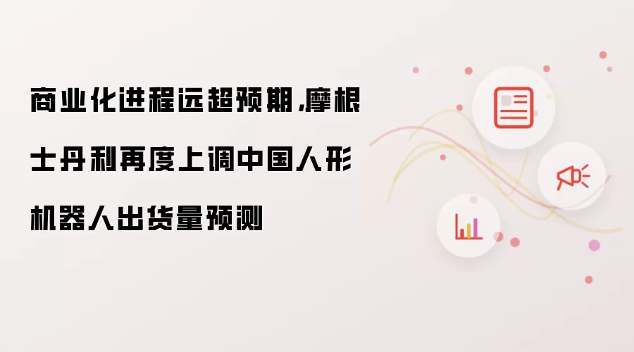 商业化进程远超预期,摩根士丹利再度上调中国人形机器人出货量预测