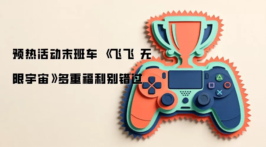 预热活动末班车 《飞飞 无限宇宙》多重福利别错过