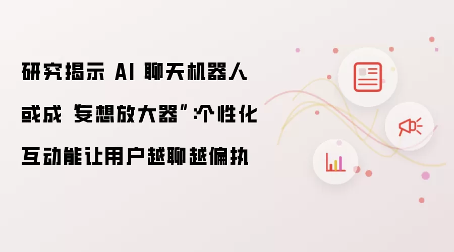 研究揭示 AI 聊天机器人或成“妄想放大器”:个性化互动能让用户越聊越偏执