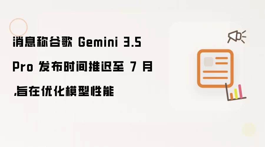 消息称谷歌 Gemini 3.5 Pro 发布时间推迟至 7 月,旨在优化模型性能
