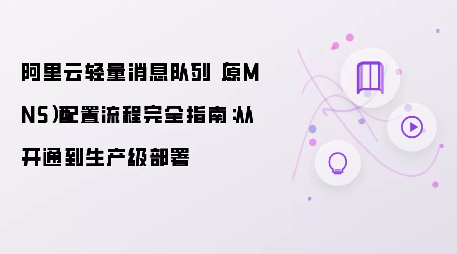 阿里云轻量消息队列(原MNS)配置流程完全指南:从开通到生产级部署