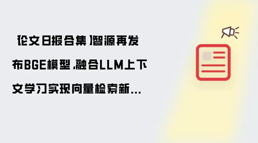 【论文日报合集】智源再发布BGE模型,融合LLM上下文学习实现向量检索新天花板