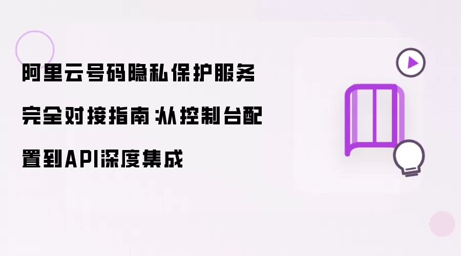 阿里云号码隐私保护服务完全对接指南:从控制台配置到API深度集成