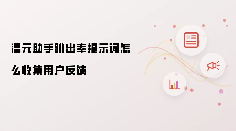 混元助手跳出率提示词怎么收集用户反馈