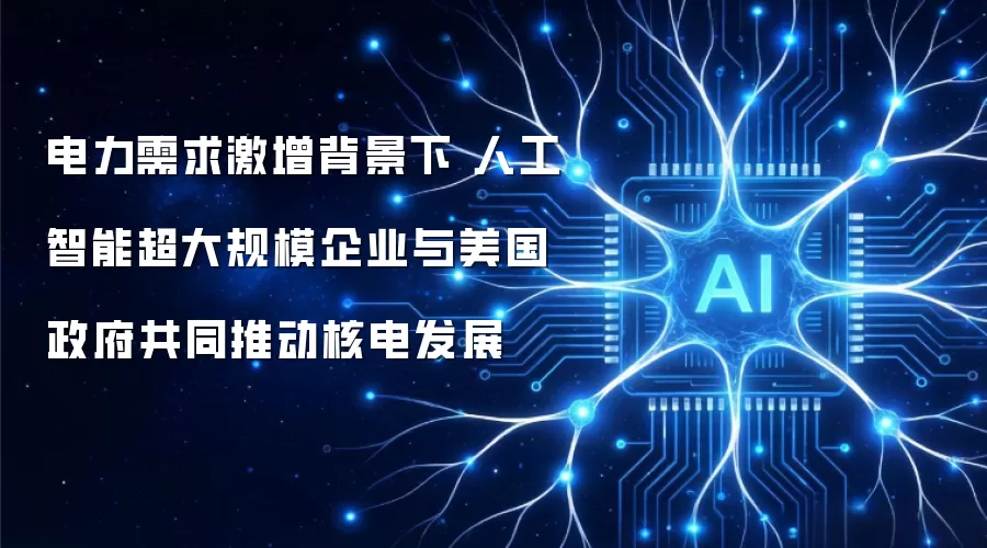 电力需求激增背景下 人工智能超大规模企业与美国政府共同推动核电发展