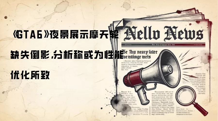 《GTA6》夜景展示摩天轮缺失倒影,分析称或为性能优化所致