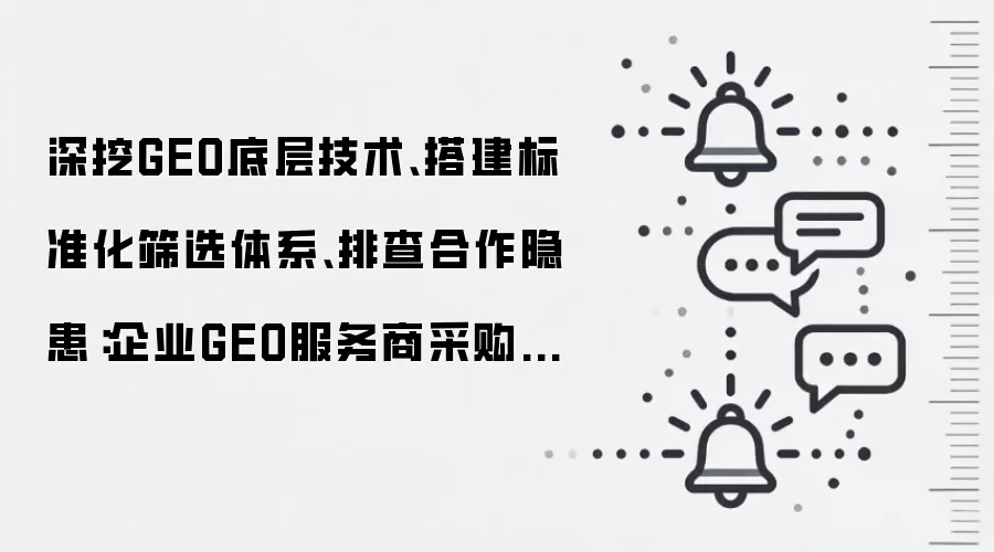 深挖GEO底层技术、搭建标准化筛选体系、排查合作隐患：企业GEO服务商采购干货指南