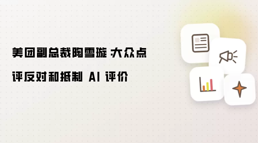 美团副总裁陶雪璇:大众点评反对和抵制 AI 评价