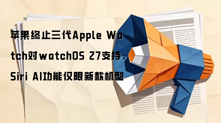 苹果终止三代Apple Watch对watchOS 27支持,Siri AI功能仅限新款机型
