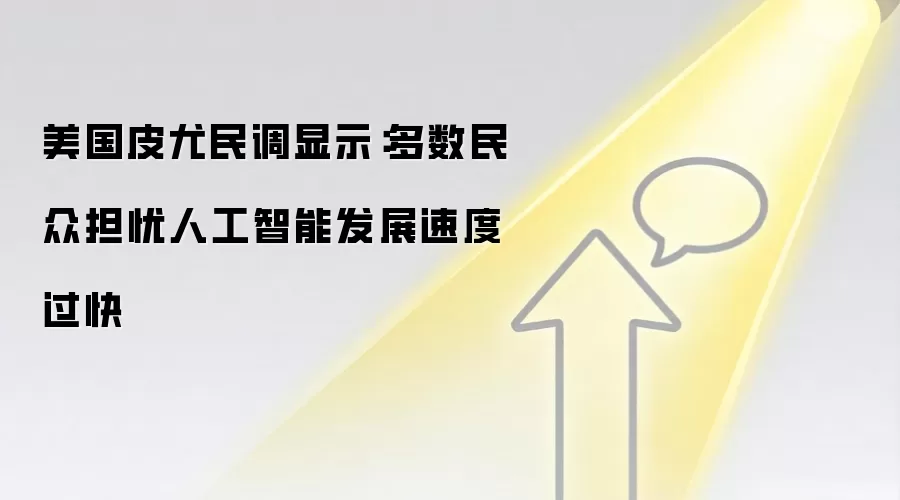 美国皮尤民调显示:多数民众担忧人工智能发展速度过快