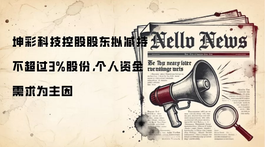 坤彩科技控股股东拟减持不超过3%股份,个人资金需求为主因