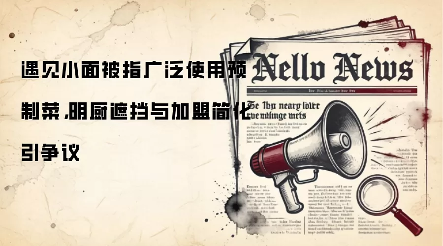 遇见小面被指广泛使用预制菜,明厨遮挡与加盟简化引争议