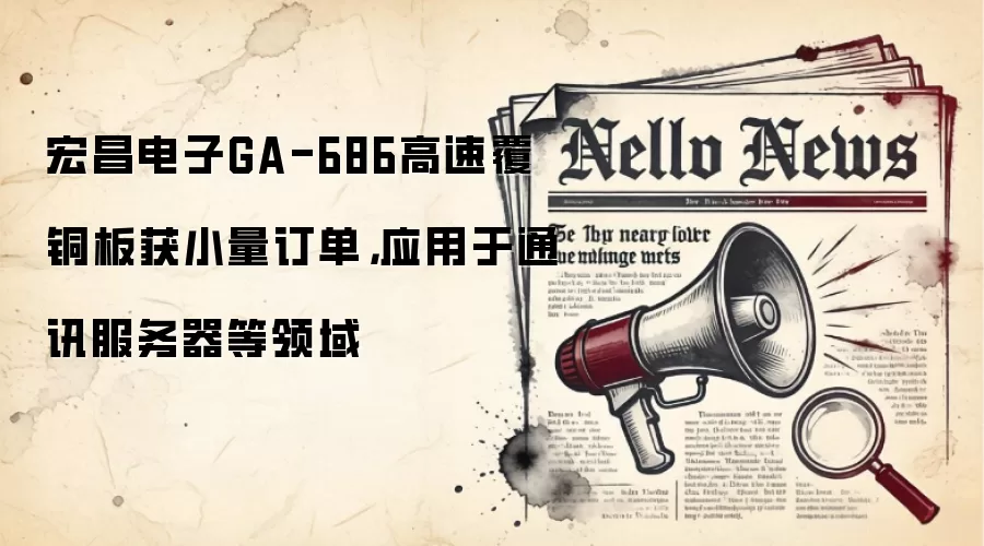 宏昌电子GA-686高速覆铜板获小量订单,应用于通讯服务器等领域