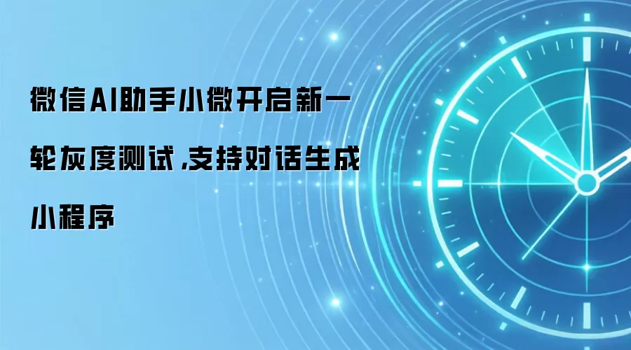 微信AI助手小微开启新一轮灰度测试,支持对话生成小程序