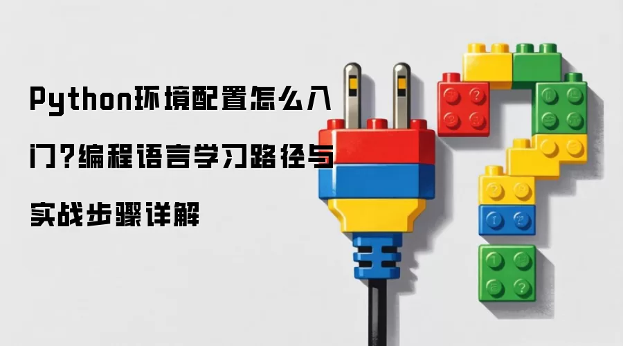 Python环境配置怎么入门?编程语言学习路径与实战步骤详解