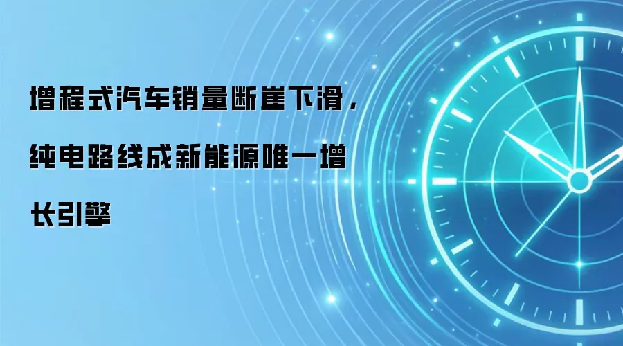 增程式汽车销量断崖下滑，纯电路线成新能源唯一增长引擎