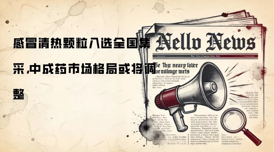 感冒清热颗粒入选全国集采,中成药市场格局或将调整