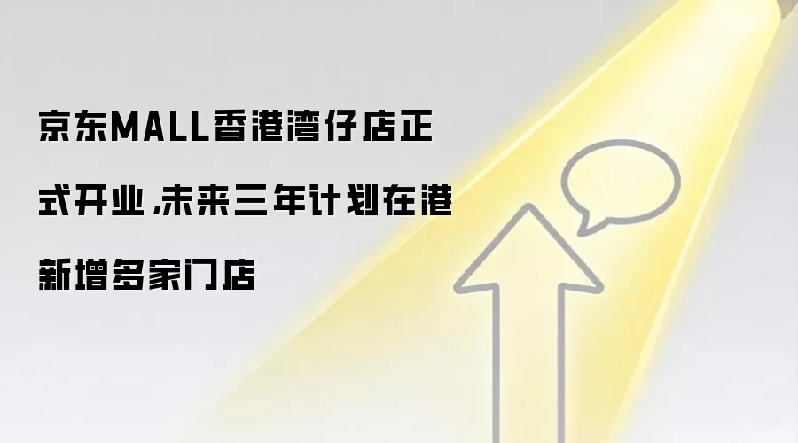 京东MALL香港湾仔店正式开业,未来三年计划在港新增多家门店